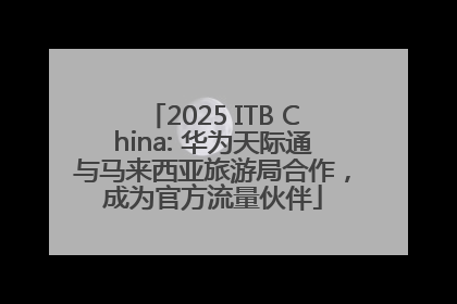 2025 ITB China: 华为天际通与马来西亚旅游局合作，成为官方流量伙伴
