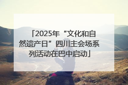 2025年“文化和自然遗产日”四川主会场系列活动在巴中启动