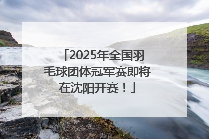 2025年全国羽毛球团体冠军赛即将在沈阳开赛！