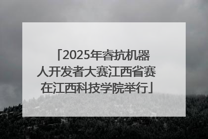 2025年睿抗机器人开发者大赛江西省赛在江西科技学院举行