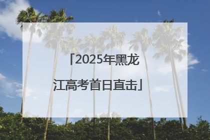 2025年黑龙江高考首日直击