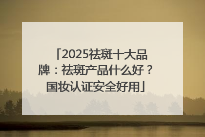 2025祛斑十大品牌：祛斑产品什么好？国妆认证安全好用