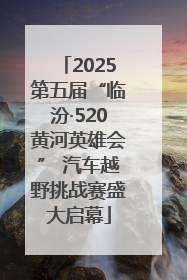 2025第五届“临汾·520黄河英雄会” 汽车越野挑战赛盛大启幕