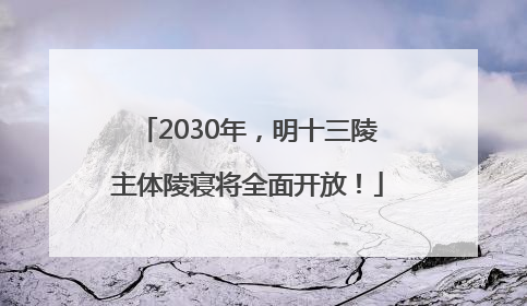 2030年，明十三陵主体陵寝将全面开放！