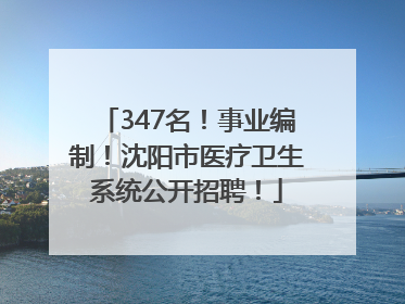 347名！事业编制！沈阳市医疗卫生系统公开招聘！