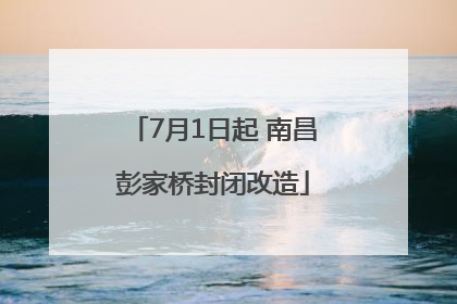7月1日起 南昌彭家桥封闭改造