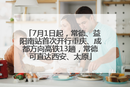 7月1日起，常德、益阳南站首次开行重庆、成都方向高铁13趟，常德可直达西安、太原