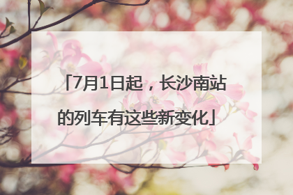 7月1日起，长沙南站的列车有这些新变化