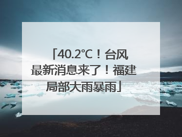 40.2℃！台风最新消息来了！福建局部大雨暴雨