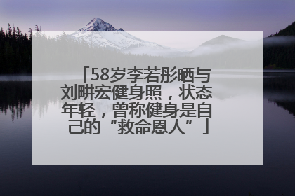 58岁李若彤晒与刘畊宏健身照，状态年轻，曾称健身是自己的“救命恩人”