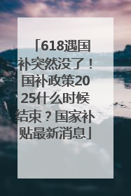 618遇国补突然没了！国补政策2025什么时候结束？国家补贴最新消息