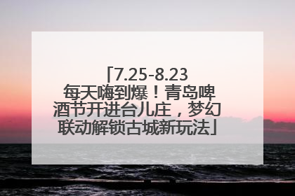 7.25-8.23 每天嗨到爆！青岛啤酒节开进台儿庄，梦幻联动解锁古城新玩法