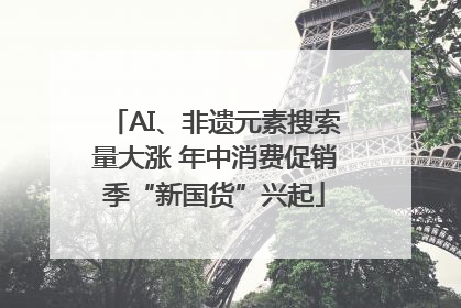 AI、非遗元素搜索量大涨 年中消费促销季“新国货”兴起