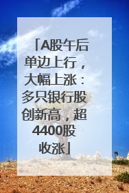 A股午后单边上行，大幅上涨：多只银行股创新高，超4400股收涨