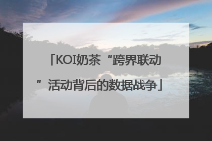 KOI奶茶“跨界联动”活动背后的数据战争