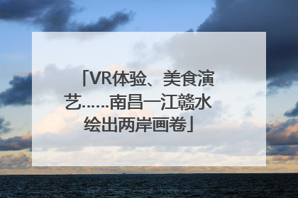 VR体验、美食演艺……南昌一江赣水绘出两岸画卷