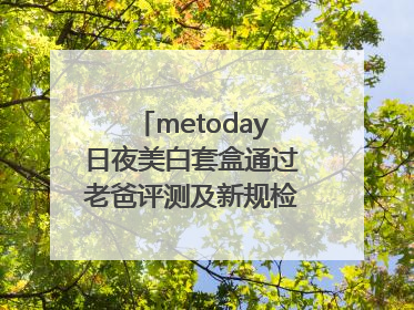 metoday日夜美白套盒通过老爸评测及新规检测：历时182天验证有效性